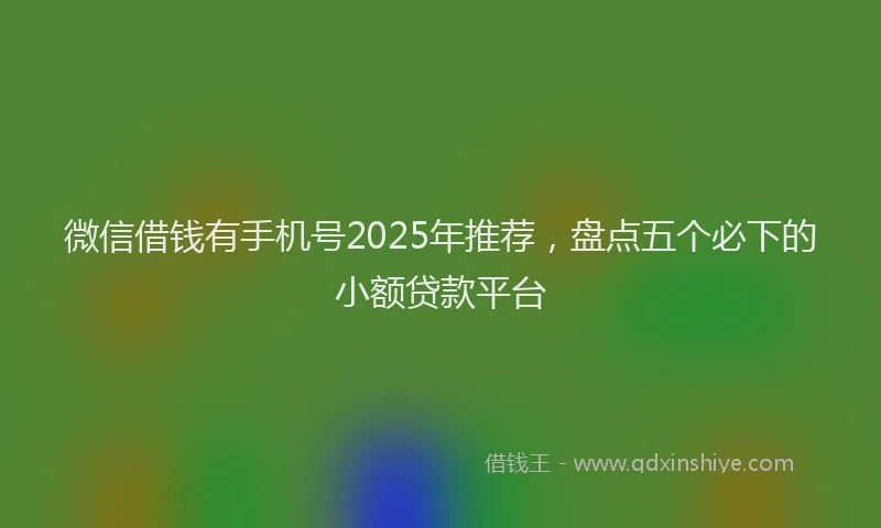 微信借钱有手机号2025年推荐，盘点五个必下的小额贷款平台