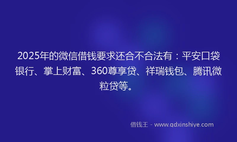 2025年的微信借钱要求还合不合法有：平安口袋银行、掌上财富、360尊享贷、祥瑞钱包、腾讯微粒贷等。