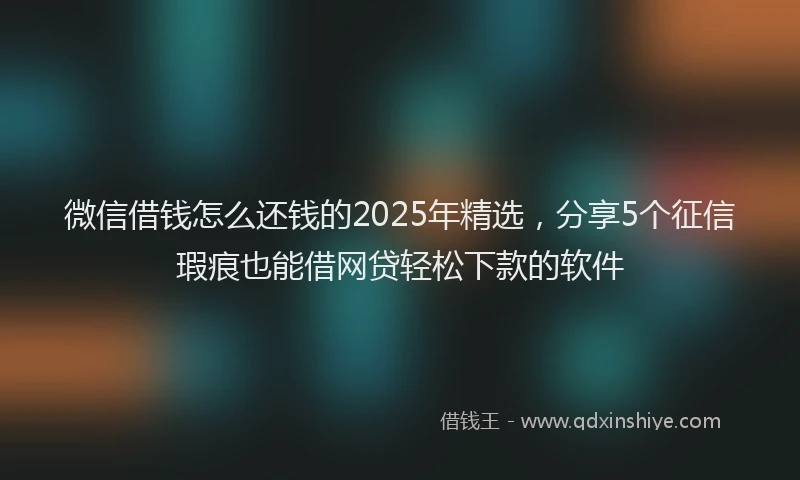 微信借钱怎么还钱的2025年精选，分享5个征信瑕疵也能借网贷轻松下款的软件