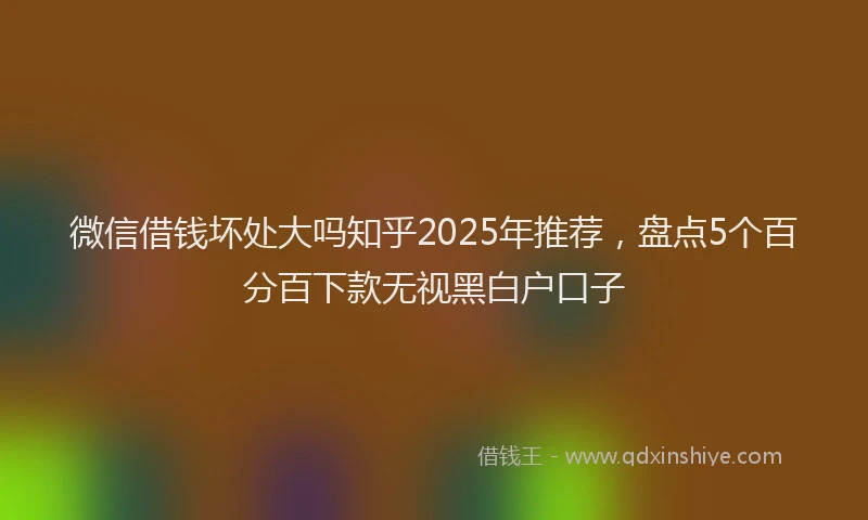 微信借钱坏处大吗知乎2025年推荐，盘点5个百分百下款无视黑白户口子