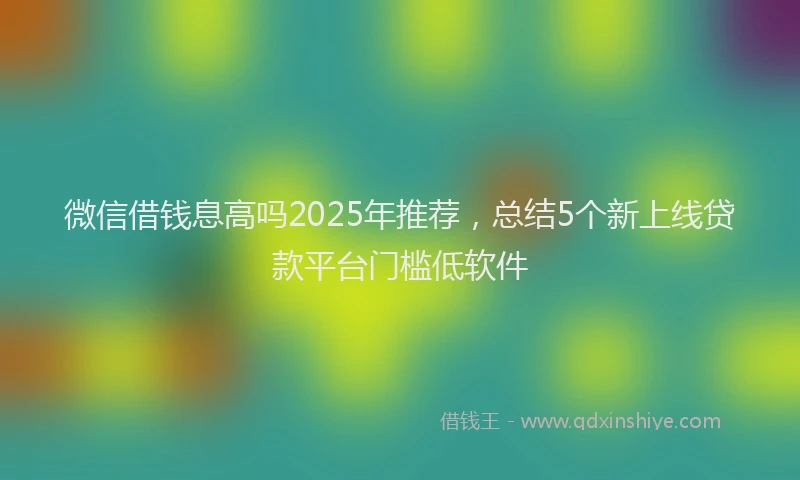 微信借钱息高吗2025年推荐，总结5个新上线贷款平台门槛低软件