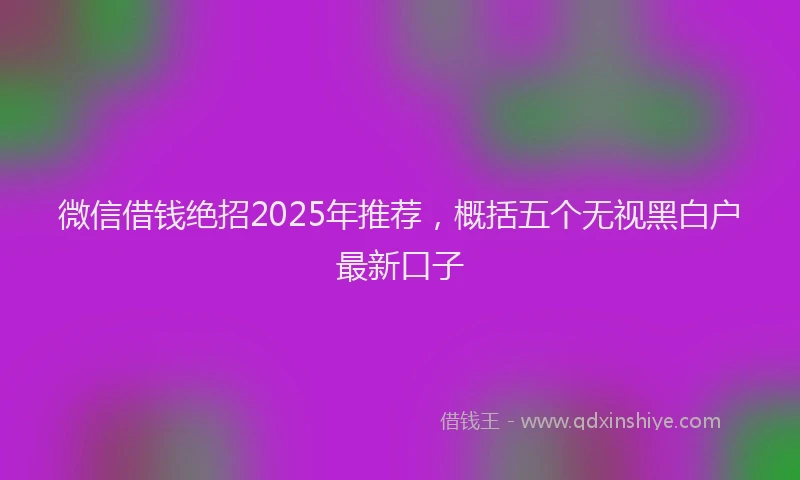 微信借钱绝招2025年推荐，概括五个无视黑白户最新口子