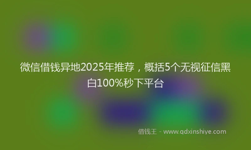 微信借钱异地2025年推荐，概括5个无视征信黑白100%秒下平台