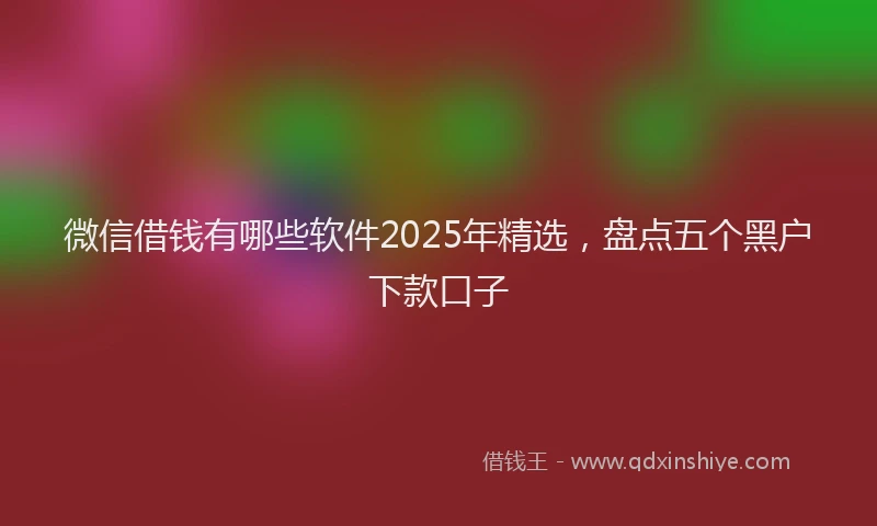 微信借钱有哪些软件2025年精选，盘点五个黑户下款口子