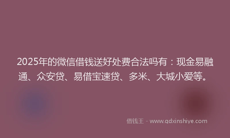 2025年的微信借钱送好处费合法吗有：现金易融通、众安贷、易借宝速贷、多米、大城小爱等。