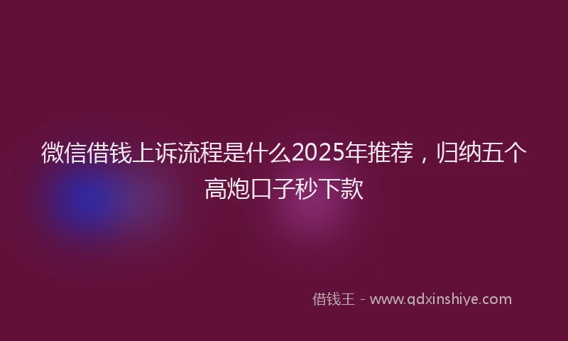 微信借钱上诉流程是什么2025年推荐，归纳五个高炮口子秒下款
