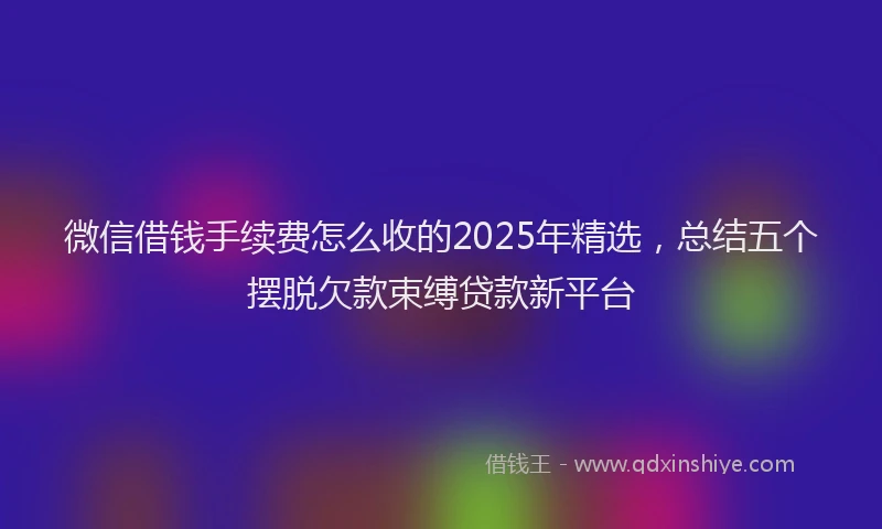 微信借钱手续费怎么收的2025年精选，总结五个摆脱欠款束缚贷款新平台