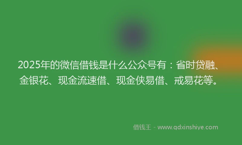 2025年的微信借钱是什么公众号有：省时贷融、金银花、现金流速借、现金侠易借、戒易花等。