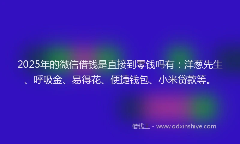 2025年的微信借钱是直接到零钱吗有：洋葱先生、呼吸金、易得花、便捷钱包、小米贷款等。