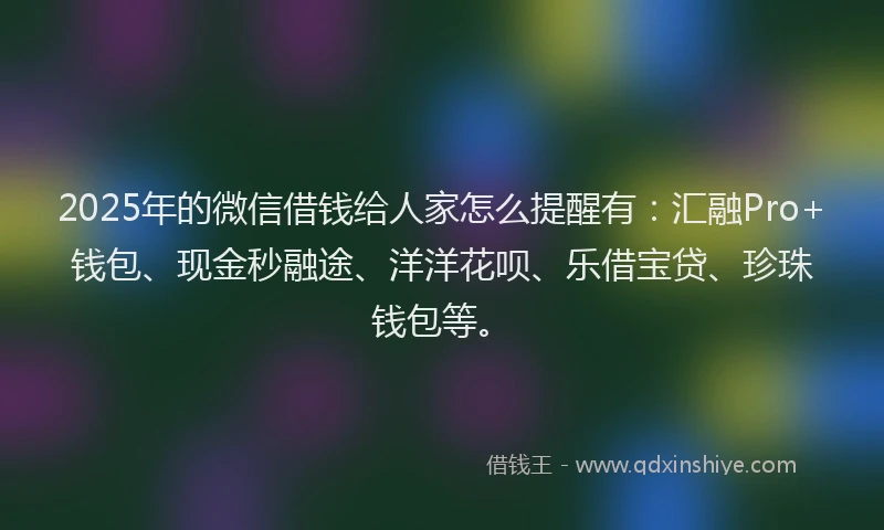 2025年的微信借钱给人家怎么提醒有：汇融Pro+钱包、现金秒融途、洋洋花呗、乐借宝贷、珍珠钱包等。
