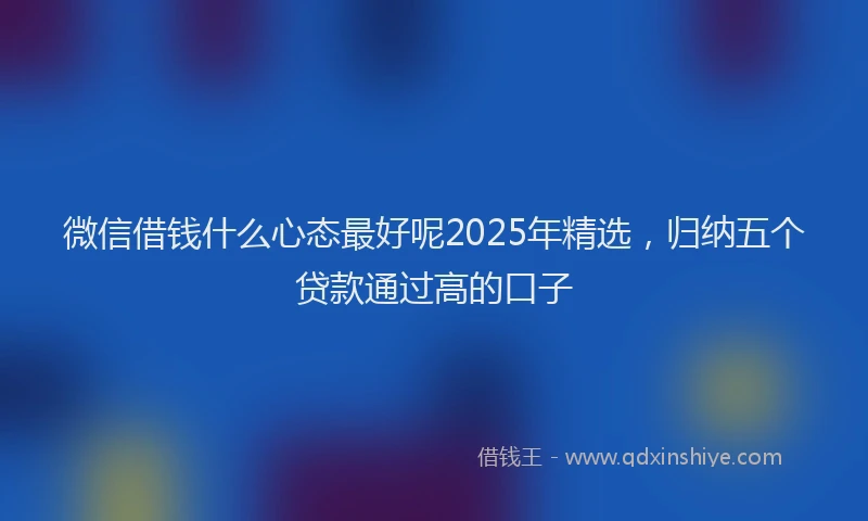 微信借钱什么心态最好呢2025年精选，归纳五个贷款通过高的口子