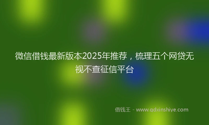 微信借钱最新版本2025年推荐，梳理五个网贷无视不查征信平台