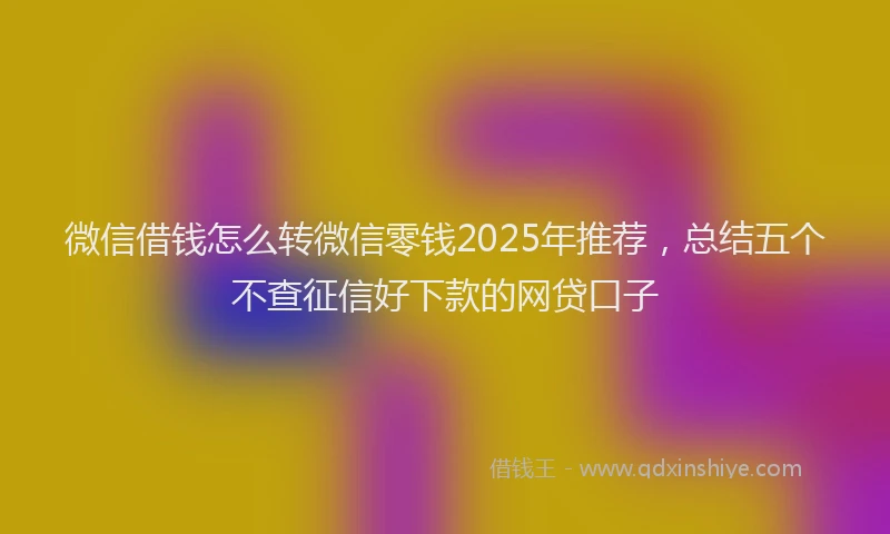 微信借钱怎么转微信零钱2025年推荐，总结五个不查征信好下款的网贷口子