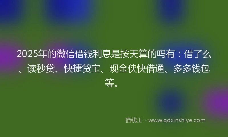 2025年的微信借钱利息是按天算的吗有：借了么、读秒贷、快捷贷宝、现金侠快借通、多多钱包等。