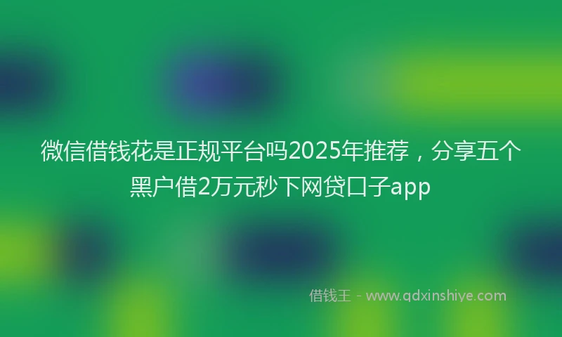 微信借钱花是正规平台吗2025年推荐，分享五个黑户借2万元秒下网贷口子app