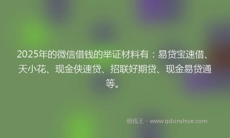 2025年的微信借钱的举证材料有：易贷宝速借、天小花、现金侠速贷、招联好期贷、现金易贷通等。