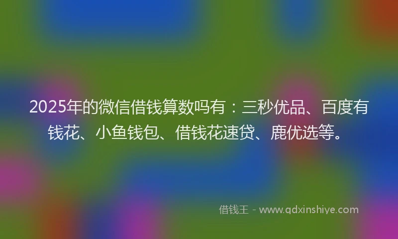 2025年的微信借钱算数吗有：三秒优品、百度有钱花、小鱼钱包、借钱花速贷、鹿优选等。