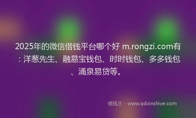 2025年的微信借钱平台哪个好 m.rongzi.com有：洋葱先生、融易宝钱包、时时钱包、多多钱包、涌泉易贷等。