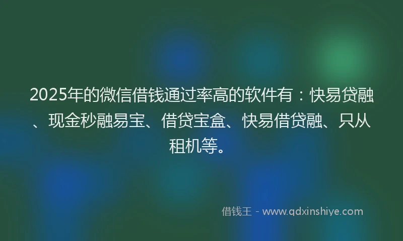 2025年的微信借钱通过率高的软件有：快易贷融、现金秒融易宝、借贷宝盒、快易借贷融、只从租机等。