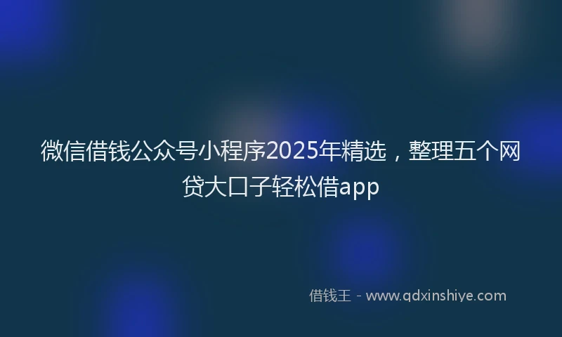 微信借钱公众号小程序2025年精选，整理五个网贷大口子轻松借app