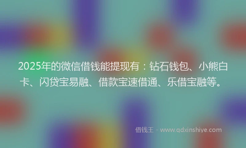 2025年的微信借钱能提现有：钻石钱包、小熊白卡、闪贷宝易融、借款宝速借通、乐借宝融等。