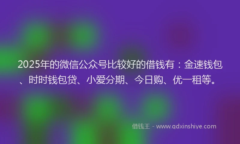 2025年的微信公众号比较好的借钱有：金速钱包、时时钱包贷、小爱分期、今日购、优一租等。