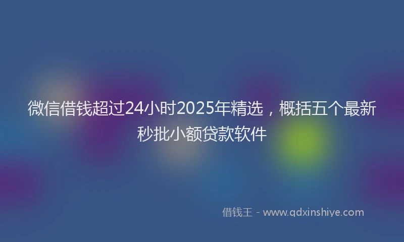 微信借钱超过24小时2025年精选，概括五个最新秒批小额贷款软件