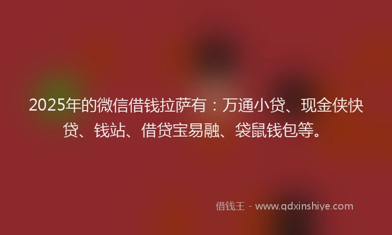 2025年的微信借钱拉萨有：万通小贷、现金侠快贷、钱站、借贷宝易融、袋鼠钱包等。