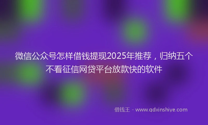 微信公众号怎样借钱提现2025年推荐，归纳五个不看征信网贷平台放款快的软件