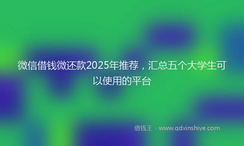 微信借钱微还款2025年推荐，汇总五个大学生可以使用的平台