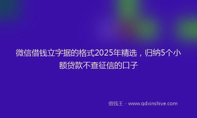 微信借钱立字据的格式2025年精选，归纳5个小额贷款不查征信的口子