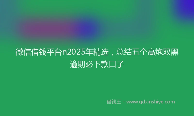 微信借钱平台n2025年精选，总结五个高炮双黑逾期必下款口子