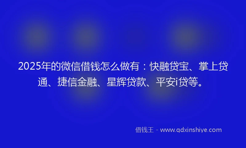 2025年的微信借钱怎么做有：快融贷宝、掌上贷通、捷信金融、星辉贷款、平安i贷等。
