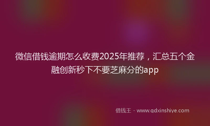 微信借钱逾期怎么收费2025年推荐，汇总五个金融创新秒下不要芝麻分的app