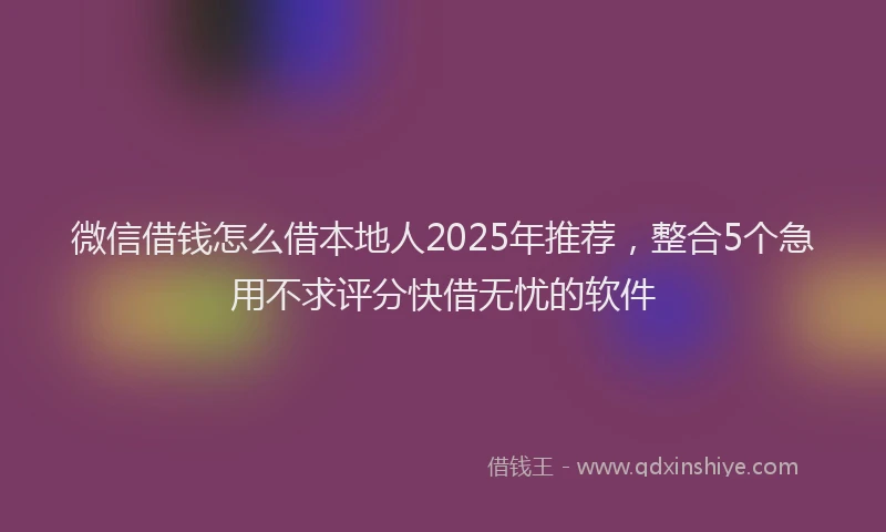 微信借钱怎么借本地人2025年推荐，整合5个急用不求评分快借无忧的软件