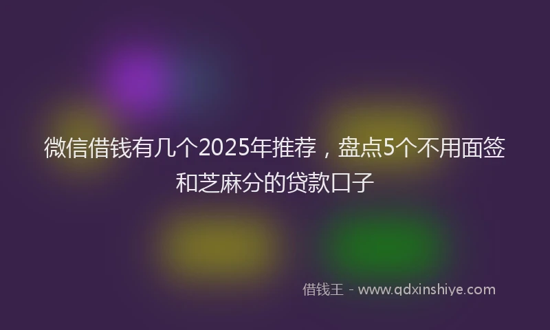 微信借钱有几个2025年推荐，盘点5个不用面签和芝麻分的贷款口子