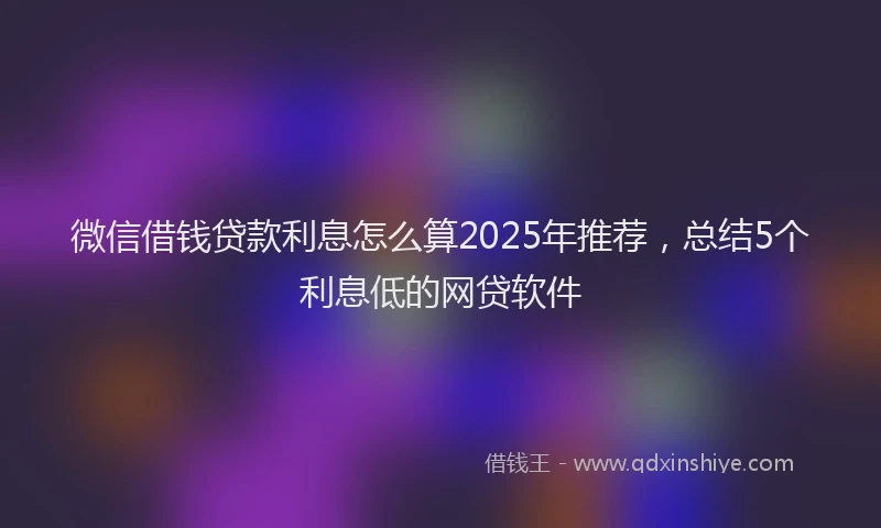 微信借钱贷款利息怎么算2025年推荐，总结5个利息低的网贷软件