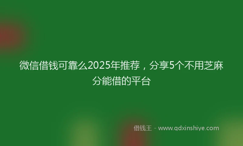 微信借钱可靠么2025年推荐，分享5个不用芝麻分能借的平台