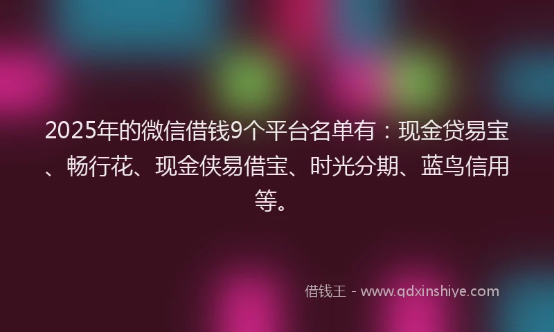 2025年的微信借钱9个平台名单有：现金贷易宝、畅行花、现金侠易借宝、时光分期、蓝鸟信用等。