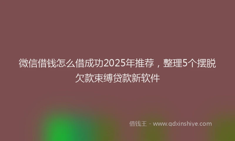 微信借钱怎么借成功2025年推荐，整理5个摆脱欠款束缚贷款新软件