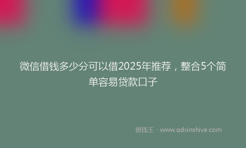 微信借钱多少分可以借2025年推荐，整合5个简单容易贷款口子