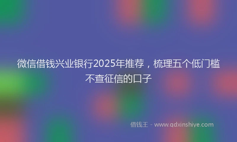 微信借钱兴业银行2025年推荐，梳理五个低门槛不查征信的口子