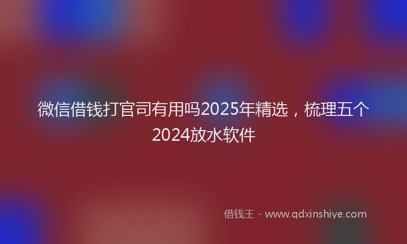 微信借钱打官司有用吗2025年精选，梳理五个2024放水软件