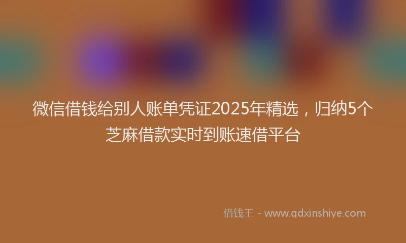 微信借钱给别人账单凭证2025年精选，归纳5个芝麻借款实时到账速借平台