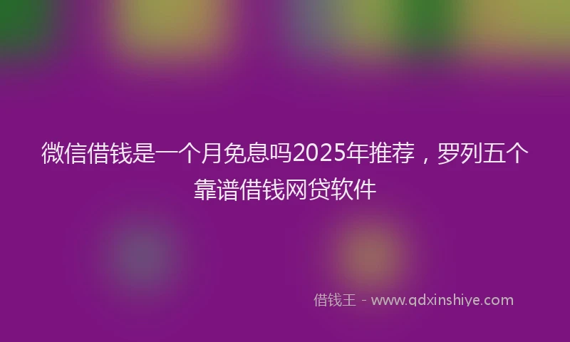 微信借钱是一个月免息吗2025年推荐，罗列五个靠谱借钱网贷软件