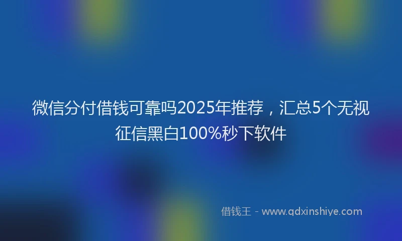 微信分付借钱可靠吗2025年推荐，汇总5个无视征信黑白100%秒下软件