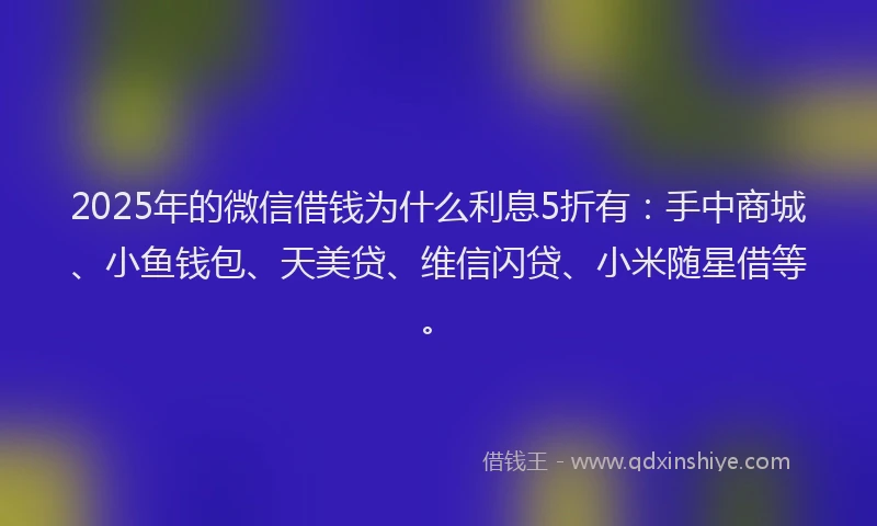 2025年的微信借钱为什么利息5折有：手中商城、小鱼钱包、天美贷、维信闪贷、小米随星借等。