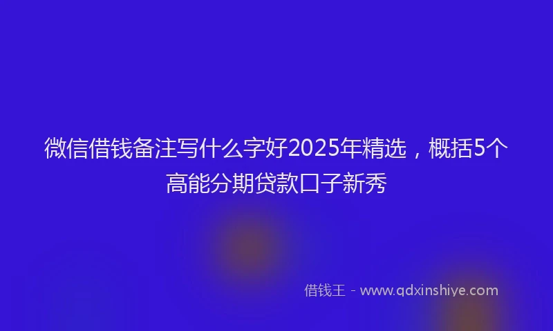 微信借钱备注写什么字好2025年精选，概括5个高能分期贷款口子新秀