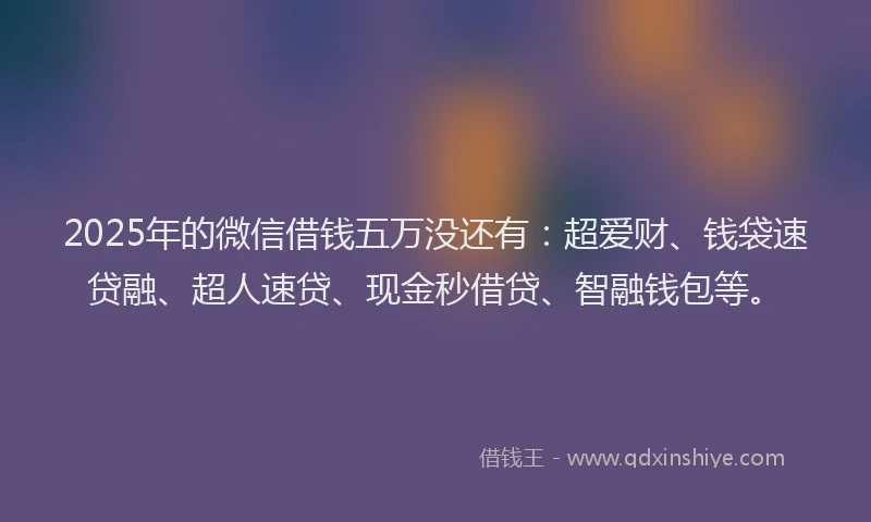 2025年的微信借钱五万没还有：超爱财、钱袋速贷融、超人速贷、现金秒借贷、智融钱包等。