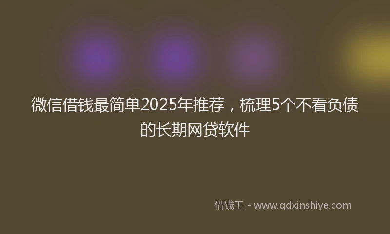 微信借钱最简单2025年推荐，梳理5个不看负债的长期网贷软件
